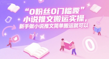 零粉丝起步小说推文实操、新手零门槛简单搬运、轻松开启副业变现之路