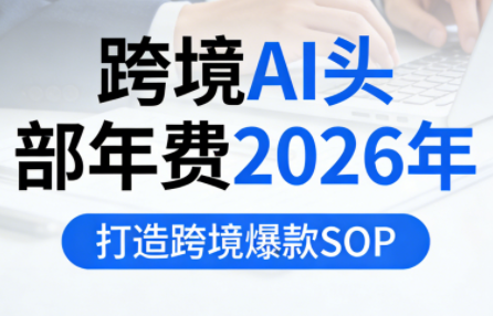 跨境AI头部年费2026、打造爆款SOP、赋能跨境高效增长