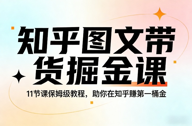 知乎图文带货掘金课、11节保姆级教程、轻松赚取第一桶金