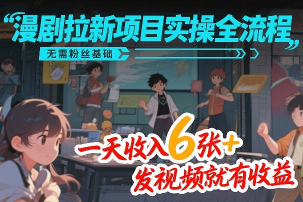 漫剧拉新项目实操全流程、零粉丝基础快速上手、日入600+发视频即收益