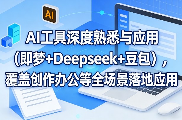 AI工具深度掌握、全场景融合应用、即梦Deepseek豆包实战解析