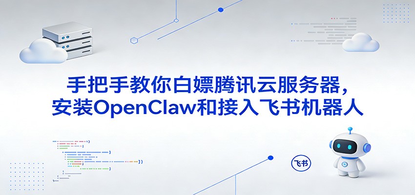 腾讯云服务器免费获取、OpenClaw快速安装、飞书机器人无缝接入指南