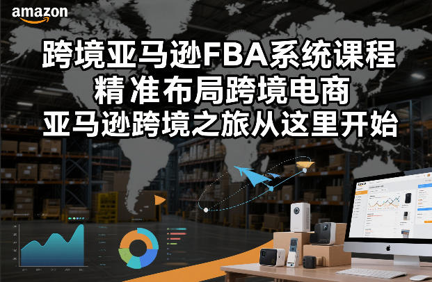亚马逊FBA系统课程、精准布局跨境电商、开启你的跨境掘金之旅