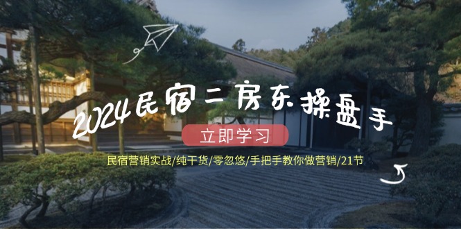 2024民宿二房东操盘手 民宿营销实战/纯干货/零忽悠/手把手教你做营销/21节 - 猎人社区-猎人社区