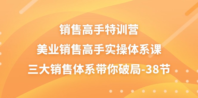 销售-高手特训营，美业-销售高手实操体系课，三大销售体系带你破局-38节 - 猎人社区-猎人社区