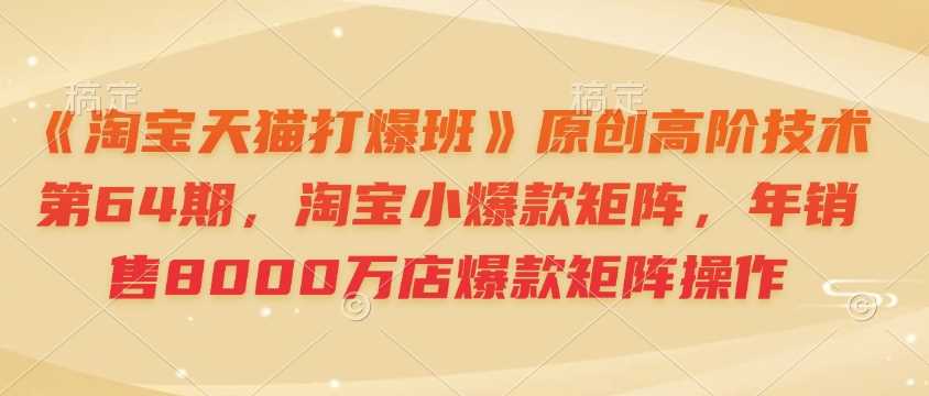 《淘宝天猫打爆班》原创高阶技术第64期，淘宝小爆款矩阵，年销售8000万店爆款矩阵操作-猎人社区