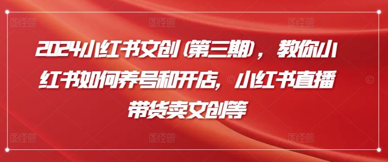 2024小红书文创(第三期)，教你小红书如何养号和开店，小红书直播带货卖文创等-猎人社区