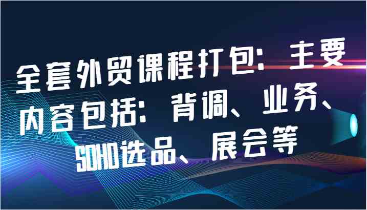 全套外贸课程打包：主要内容包括：背调、业务、SOHO选品、展会等 - 猎人社区-猎人社区