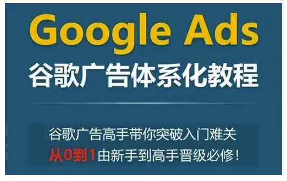Google Ads谷歌广告体系化教程，谷歌广告高手带你突破入门难关，从0到1由新手到高手晋级必修 - 猎人社区-猎人社区