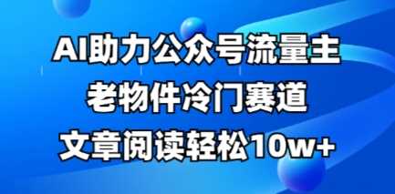 公众号流量主老物件冷门赛道，AI助力，文章阅读轻松10w+，全流程详细教程 - 猎人社区-猎人社区