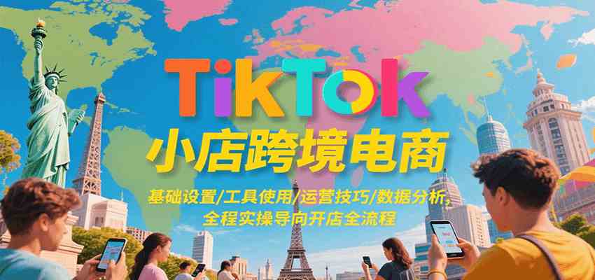 TikTok小店跨境电商，基础设置/工具使用/运营技巧/数据分析，全程实操导向开店全流程 - 猎人社区-猎人社区