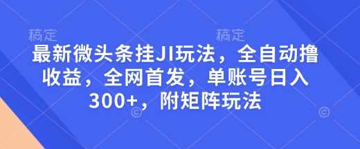 最新微头条挂JI玩法，全自动撸收益，全网首发，单账号日入300+，附矩阵玩法【揭秘】-猎人社区