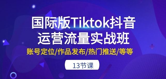 国际版Tiktok抖音运营流量实战班：账号定位/作品发布/热门推送/等等-13节 - 猎人社区-猎人社区