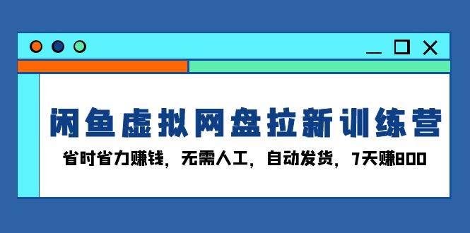 闲鱼虚拟网盘拉新训练营：省时省力赚钱，无需人工，自动发货，7天赚800 - 猎人社区-猎人社区