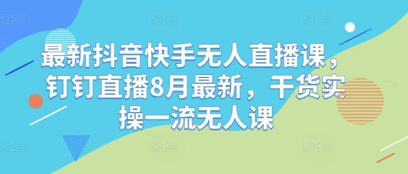 最新抖音快手无人直播课，钉钉直播8月最新，干货实操一流无人课 - 猎人社区-猎人社区