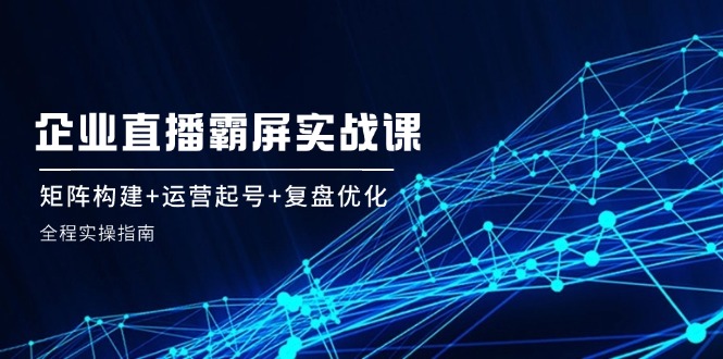 企业直播霸屏实战课：矩阵构建+运营起号+复盘优化，全程实操指南 - 猎人社区-猎人社区