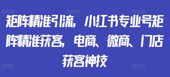 矩阵精准引流，小红书专业号矩阵精准获客，电商、微商、门店获客神技 - 猎人社区-猎人社区