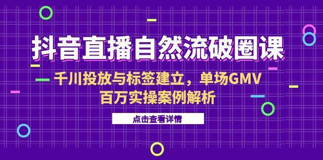 抖音直播自然流破圈课-6月，千川投放与标签建立，单场GMV百万实操案例解析 - 猎人社区-猎人社区