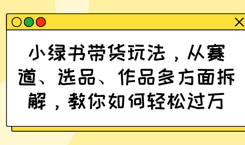 小绿书带货玩法，从赛道、选品、作品多方面拆解，教你如何轻松过万 - 猎人社区-猎人社区