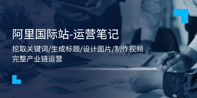阿里国际站-运营笔记：挖取关键词/生成标题/设计图片/制作视频/56节课 - 猎人社区-猎人社区