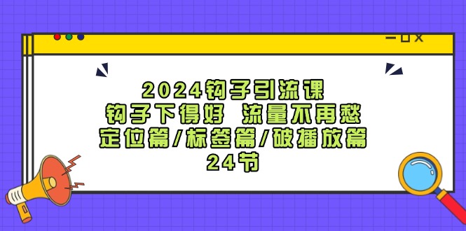 2024钩子引流课：钩子下得好流量不再愁，定位篇/标签篇/破播放篇/24节 - 猎人社区-猎人社区