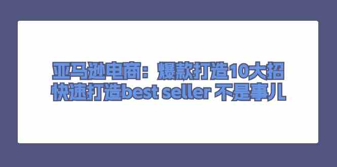 亚马逊电商：爆款打造10大招，快速打造best seller不是事儿-猎人社区