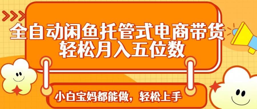 全自动闲鱼托管式电商带货 轻松实现月入五位数 - 猎人社区-猎人社区