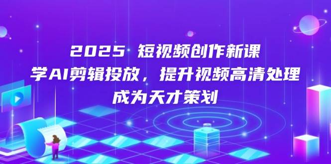 2025短视频创作新课，学AI剪辑投放，提升视频高清处理，成为天才策划 - 猎人社区-猎人社区