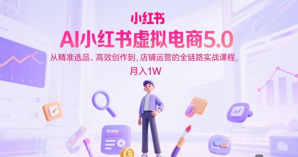 AI小红书虚拟电商5.0，从精准选品、高效创作到，店铺运营的全链路实战课程，月入1W - 猎人社区-猎人社区