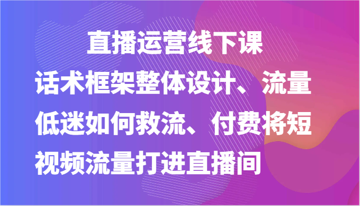 直播运营线下课-话术框架整体设计、流量低迷如何救流、付费将短视频流量打进直播间 - 猎人社区-猎人社区