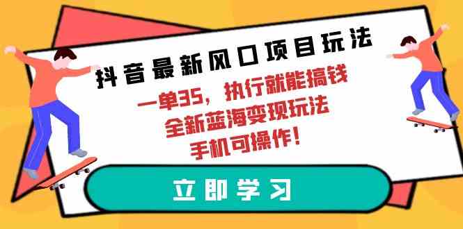 抖音最新风口项目玩法，一单35，执行就能搞钱 全新蓝海变现玩法 手机可操作-猎人社区