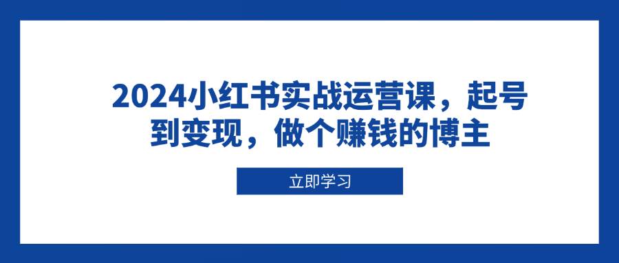 2024小红书实战运营课，起号到变现，做个赚钱的博主 - 猎人社区-猎人社区