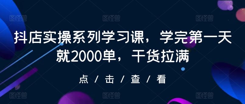 抖店实操系列学习课，学完第一天就2000单，干货拉满-猎人社区