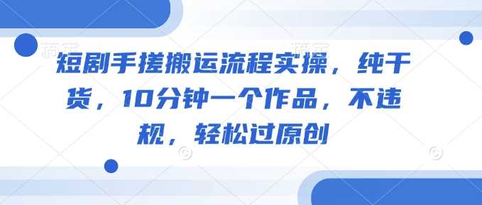 短剧手搓搬运流程实操，纯干货，10分钟一个作品，不违规，轻松过原创 - 猎人社区-猎人社区