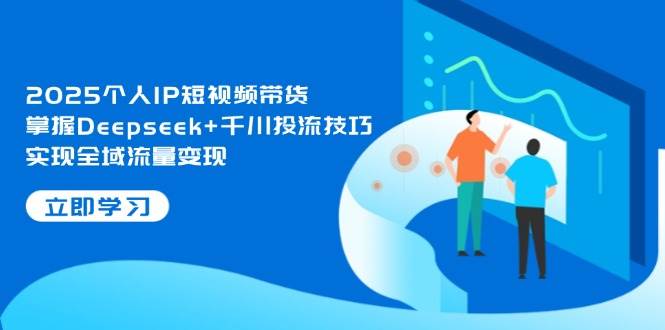 2025个人IP短视频带货，掌握Deepseek+千川投流技巧，实现全域流量变现-猎人社区