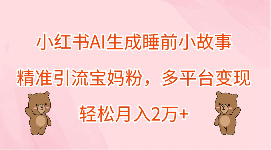 小红书AI生成睡前小故事，精准引流宝妈粉，多平台变现，轻松月入2万+-猎人社区