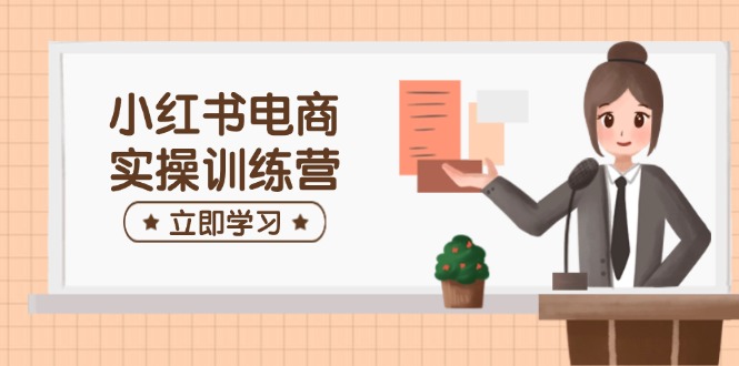 小红书电商实操训练营：涵盖开店、选品、笔记制作等，助你快速上手 - 猎人社区-猎人社区