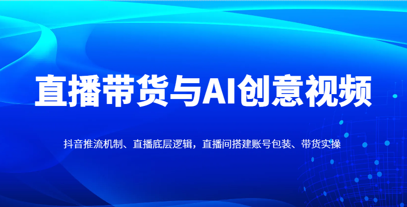 直播带货与AI创意视频，抖音推流机制、直播底层逻辑，直播间搭建账号包装、带货实操 - 猎人社区-猎人社区