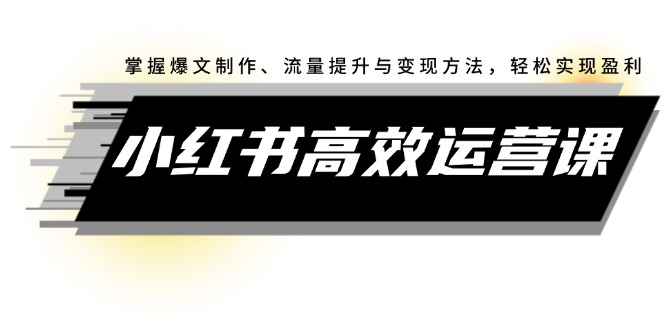 小红书高效运营课：掌握爆文制作、流量提升与变现方法，轻松实现盈利 - 猎人社区-猎人社区
