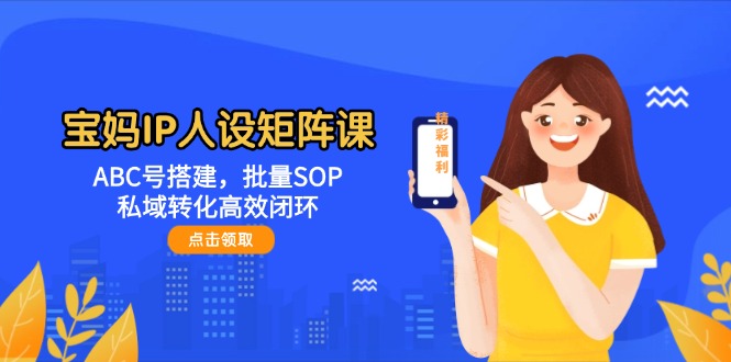 宝妈IP人设矩阵课：ABC号搭建，批量SOP，私域转化高效闭环 - 猎人社区-猎人社区