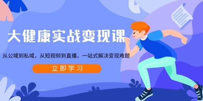 大健康实战变现课：从公域到私域，从短视频到直播，一站式解决变现难题 - 猎人社区-猎人社区