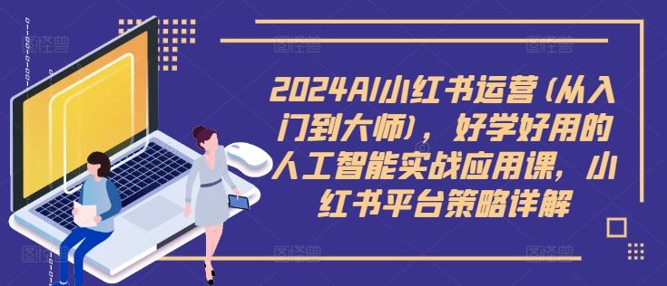 2024AI小红书运营(从入门到大师)，好学好用的人工智能实战应用课，小红书平台策略详解 - 猎人社区-猎人社区