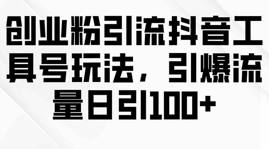 创业粉引流抖音工具号玩法，引爆流量日引100+ - 猎人社区-猎人社区