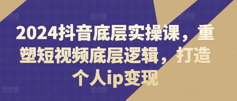 2024抖音底层实操课，重塑短视频底层逻辑，打造个人ip变现 - 猎人社区-猎人社区