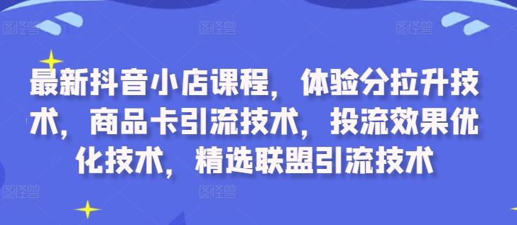 最新抖音小店课程，体验分拉升技术，商品卡引流技术，投流效果优化技术，精选联盟引流技术 - 猎人社区-猎人社区