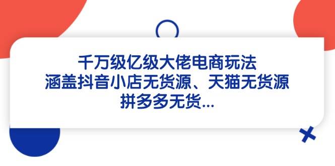 千万级亿级大佬电商玩法：涵盖抖音小店无货源、天猫无货源、拼多多无货… - 猎人社区-猎人社区