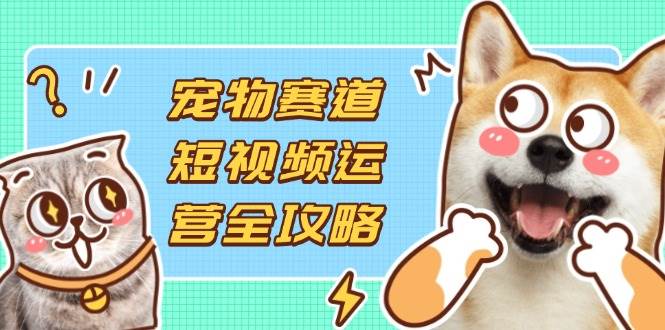 宠物赛道短视频运营全攻略，选品拍摄剪辑实操，实现流量到收益转化 - 猎人社区-猎人社区