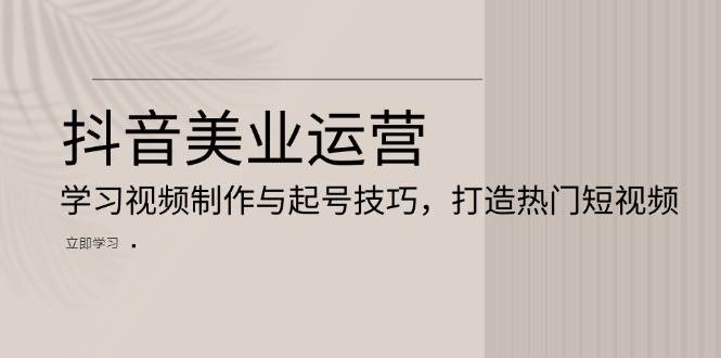 抖音美业运营：学习视频制作与起号技巧，打造热门短视频 - 猎人社区-猎人社区