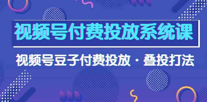 视频号付费投放系统课，视频号豆子付费投放·叠投打法（高清视频课） - 猎人社区-猎人社区