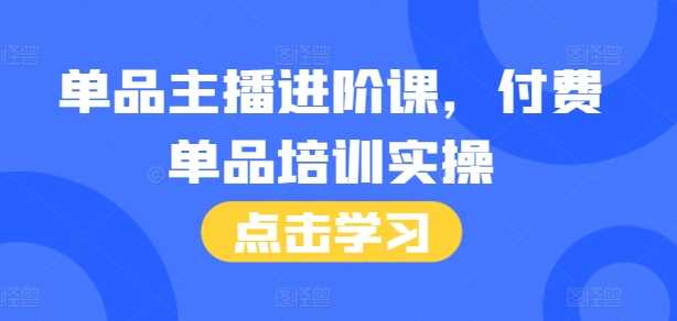 单品主播进阶课，付费单品培训实操，46节完整+话术本 - 猎人社区-猎人社区